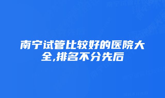 南宁试管比较好的医院大全,排名不分先后