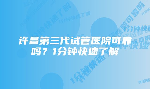 许昌第三代试管医院可靠吗？1分钟快速了解