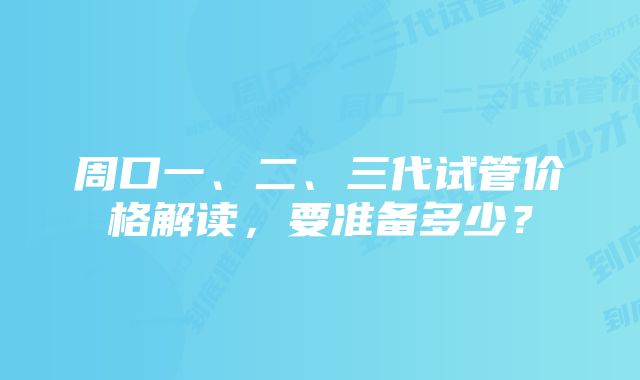 周口一、二、三代试管价格解读，要准备多少？