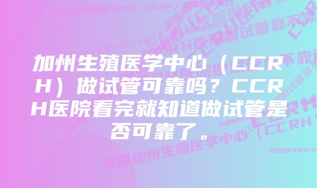 加州生殖医学中心（CCRH）做试管可靠吗？CCRH医院看完就知道做试管是否可靠了。