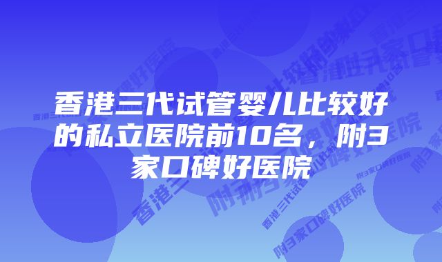 香港三代试管婴儿比较好的私立医院前10名，附3家口碑好医院