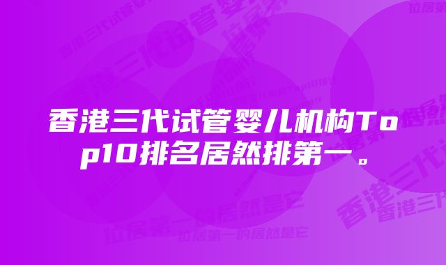 香港三代试管婴儿机构Top10排名居然排第一。