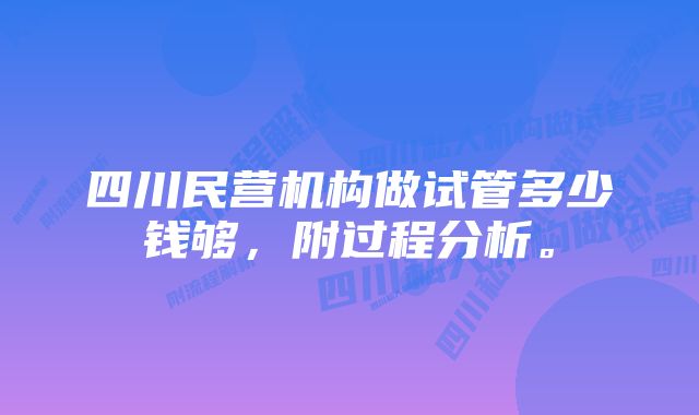 四川民营机构做试管多少钱够，附过程分析。