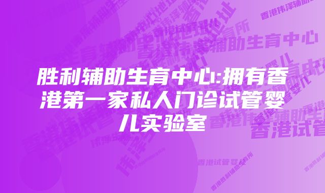 胜利辅助生育中心:拥有香港第一家私人门诊试管婴儿实验室