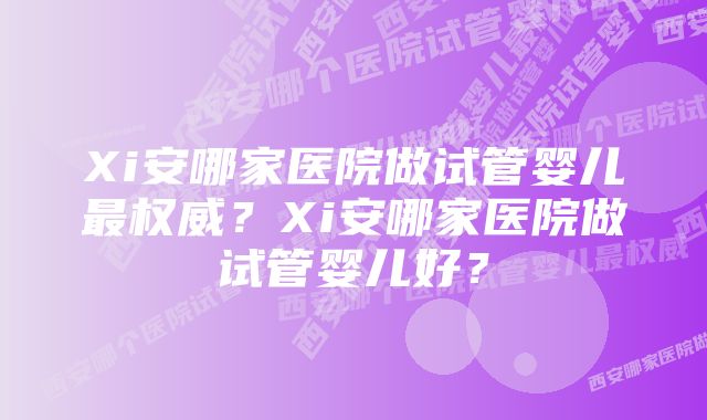 Xi安哪家医院做试管婴儿最权威？Xi安哪家医院做试管婴儿好？