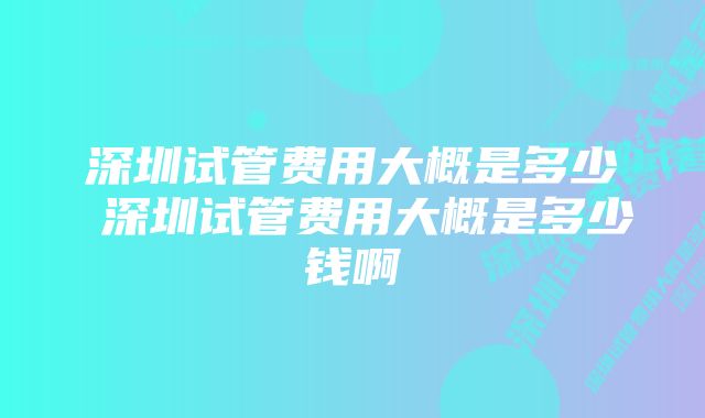 深圳试管费用大概是多少 深圳试管费用大概是多少钱啊