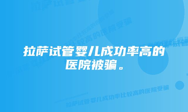 拉萨试管婴儿成功率高的医院被骗。