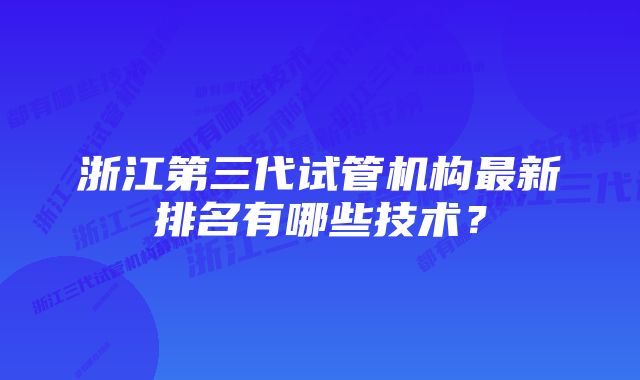 浙江第三代试管机构最新排名有哪些技术？