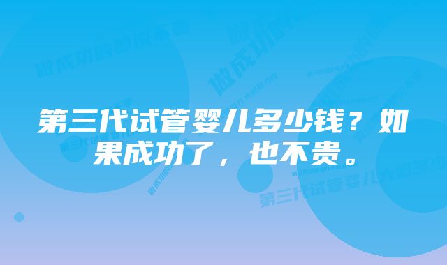 第三代试管婴儿多少钱？如果成功了，也不贵。