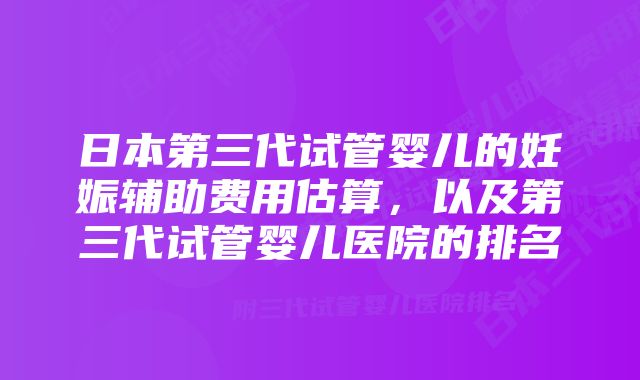 日本第三代试管婴儿的妊娠辅助费用估算，以及第三代试管婴儿医院的排名