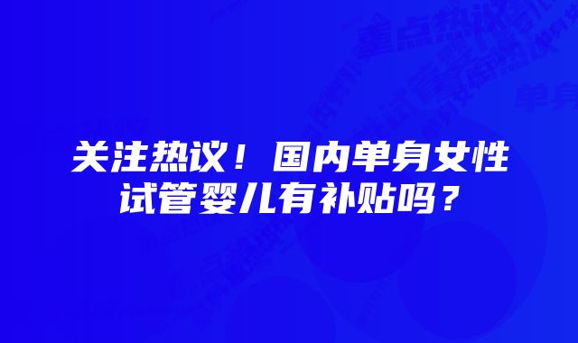 关注热议！国内单身女性试管婴儿有补贴吗？