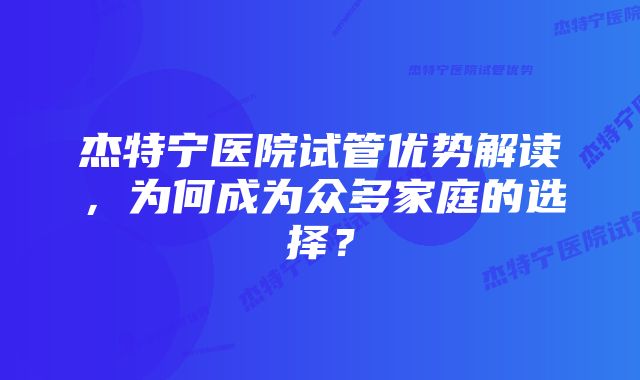 杰特宁医院试管优势解读，为何成为众多家庭的选择？