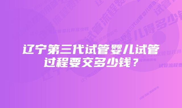 辽宁第三代试管婴儿试管过程要交多少钱？