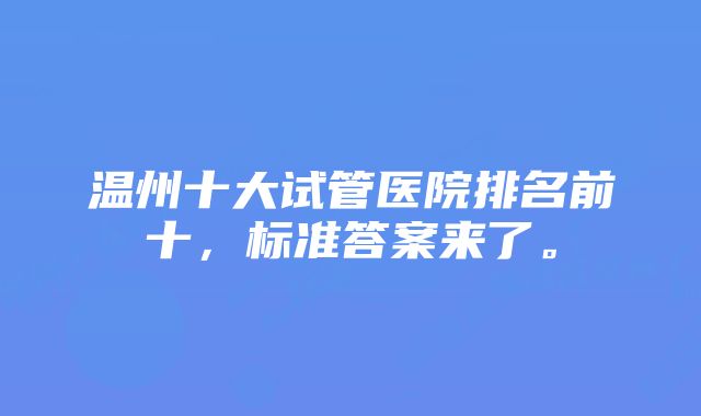 温州十大试管医院排名前十，标准答案来了。