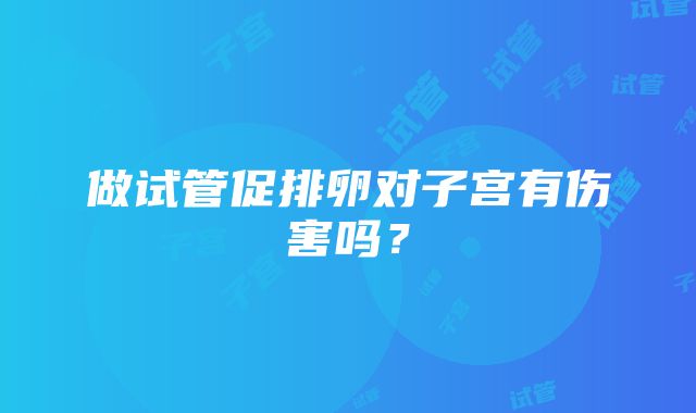 做试管促排卵对子宫有伤害吗？