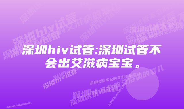 深圳hiv试管:深圳试管不会出艾滋病宝宝。