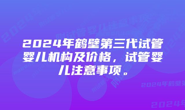 2024年鹤壁第三代试管婴儿机构及价格，试管婴儿注意事项。