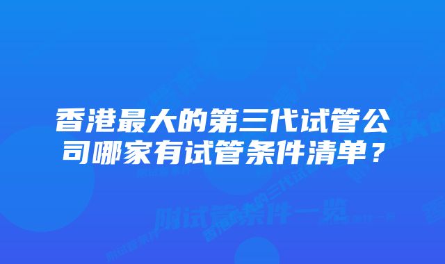 香港最大的第三代试管公司哪家有试管条件清单？