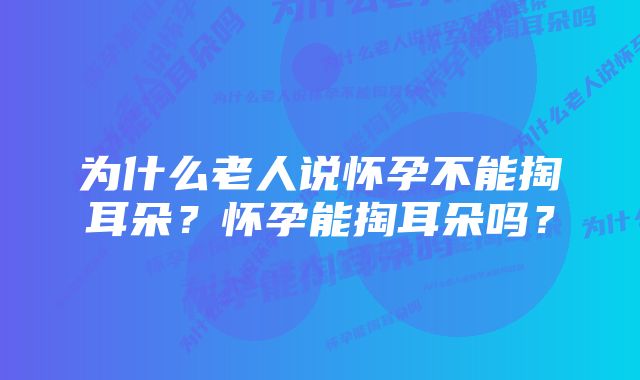 为什么老人说怀孕不能掏耳朵？怀孕能掏耳朵吗？