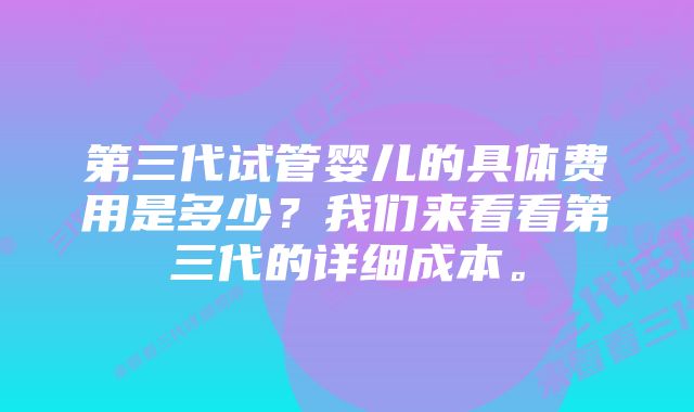 第三代试管婴儿的具体费用是多少？我们来看看第三代的详细成本。