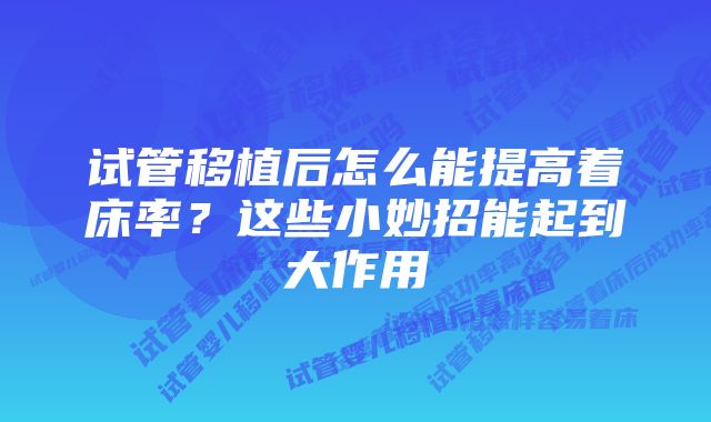 试管移植后怎么能提高着床率？这些小妙招能起到大作用