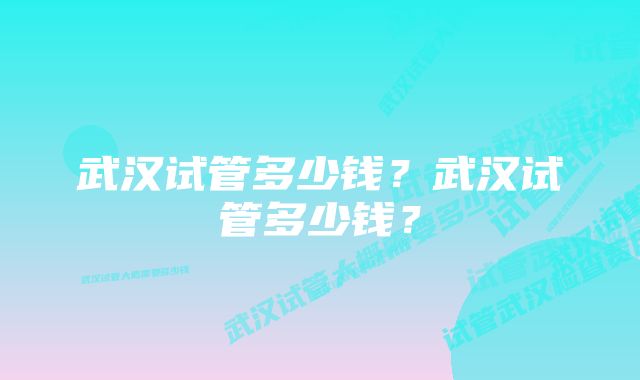 武汉试管多少钱？武汉试管多少钱？