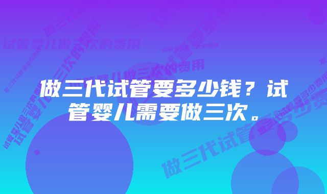 做三代试管要多少钱？试管婴儿需要做三次。