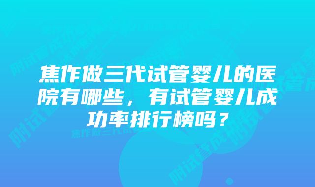 焦作做三代试管婴儿的医院有哪些，有试管婴儿成功率排行榜吗？