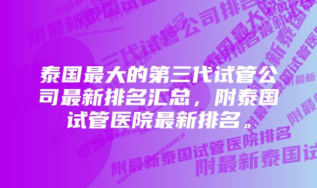 泰国最大的第三代试管公司最新排名汇总，附泰国试管医院最新排名。