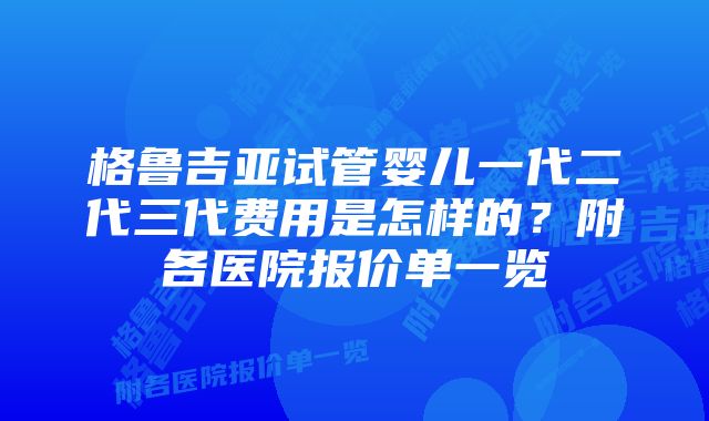 格鲁吉亚试管婴儿一代二代三代费用是怎样的？附各医院报价单一览