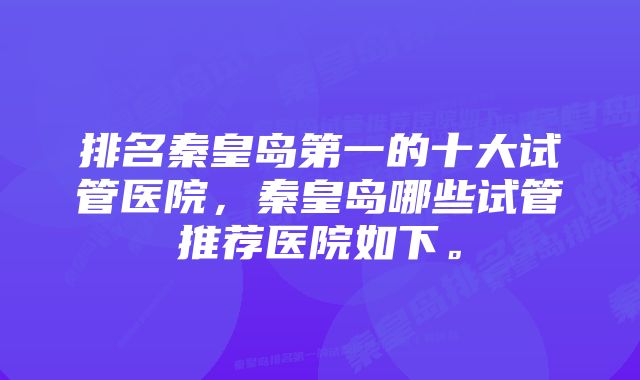 排名秦皇岛第一的十大试管医院，秦皇岛哪些试管推荐医院如下。