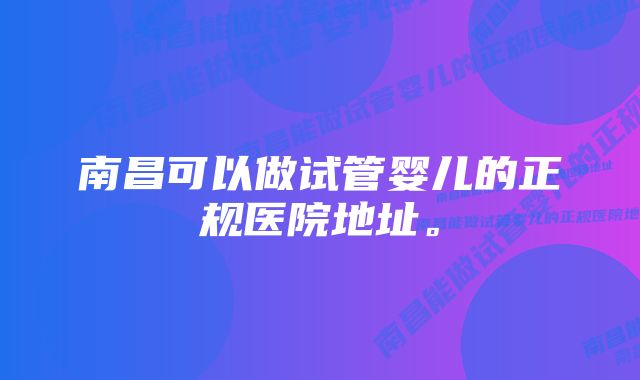 南昌可以做试管婴儿的正规医院地址。