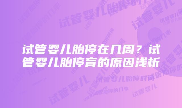 试管婴儿胎停在几周？试管婴儿胎停育的原因浅析