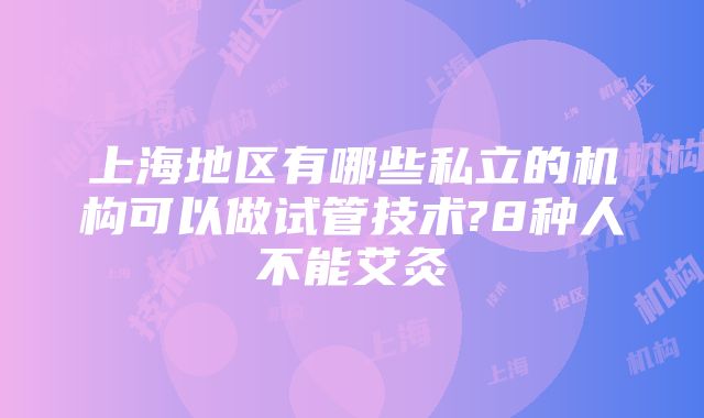 上海地区有哪些私立的机构可以做试管技术?8种人不能艾灸