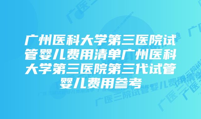 广州医科大学第三医院试管婴儿费用清单广州医科大学第三医院第三代试管婴儿费用参考