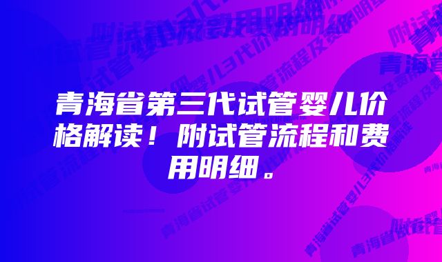 青海省第三代试管婴儿价格解读！附试管流程和费用明细。