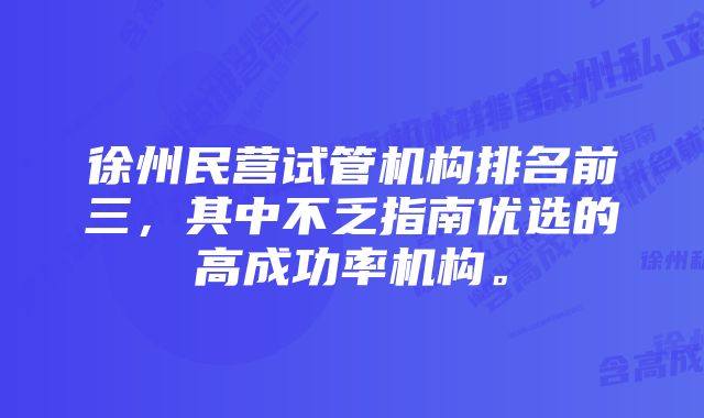 徐州民营试管机构排名前三，其中不乏指南优选的高成功率机构。