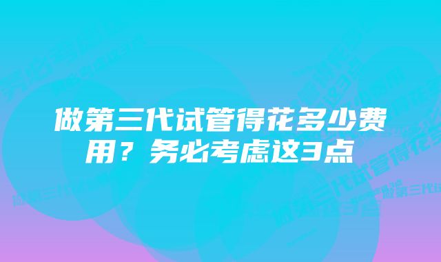 做第三代试管得花多少费用？务必考虑这3点