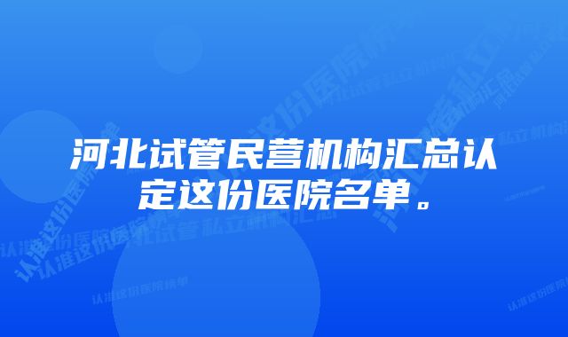 河北试管民营机构汇总认定这份医院名单。