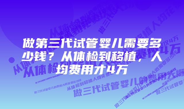 做第三代试管婴儿需要多少钱？从体检到移植，人均费用才4万