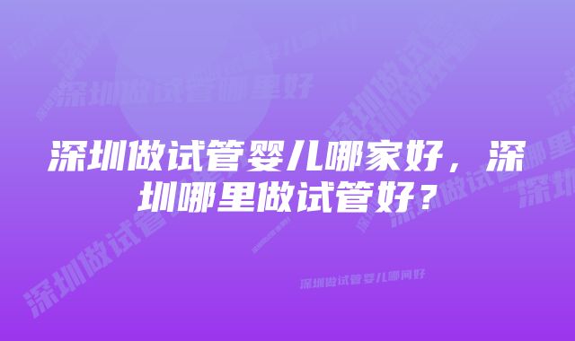 深圳做试管婴儿哪家好，深圳哪里做试管好？