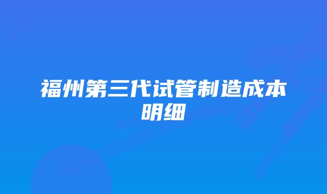 福州第三代试管制造成本明细