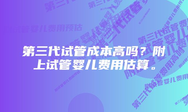 第三代试管成本高吗？附上试管婴儿费用估算。