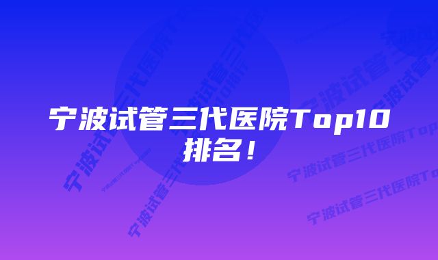 宁波试管三代医院Top10排名！