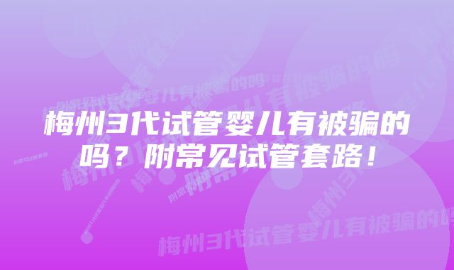 梅州3代试管婴儿有被骗的吗？附常见试管套路！