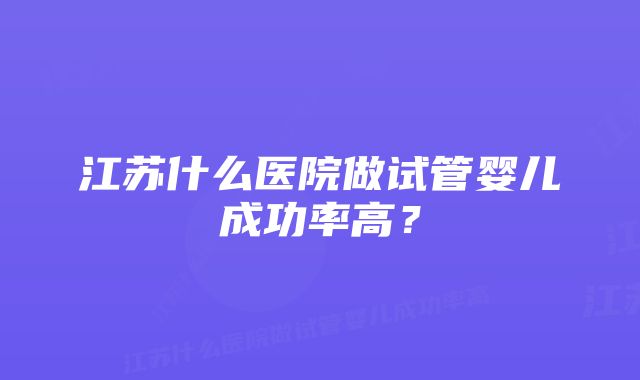 江苏什么医院做试管婴儿成功率高？