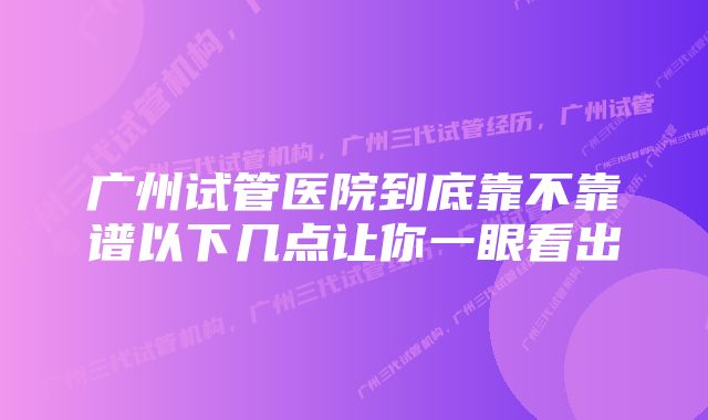 广州试管医院到底靠不靠谱以下几点让你一眼看出