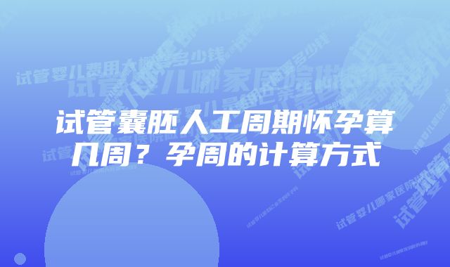 试管囊胚人工周期怀孕算几周？孕周的计算方式