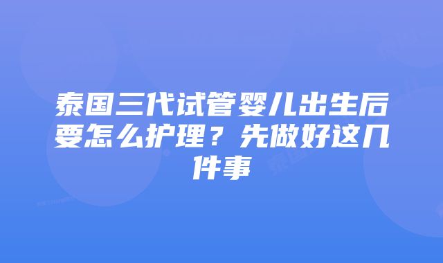 泰国三代试管婴儿出生后要怎么护理？先做好这几件事