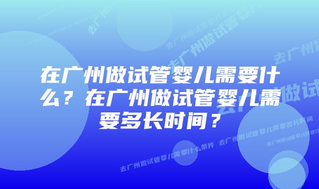 在广州做试管婴儿需要什么？在广州做试管婴儿需要多长时间？